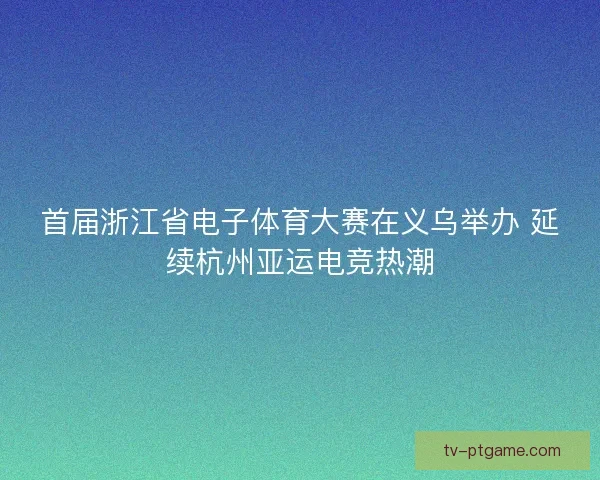 首届浙江省电子体育大赛在义乌举办 延续杭州亚运电竞热潮